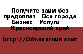 Получите займ без предоплат - Все города Бизнес » Услуги   . Красноярский край